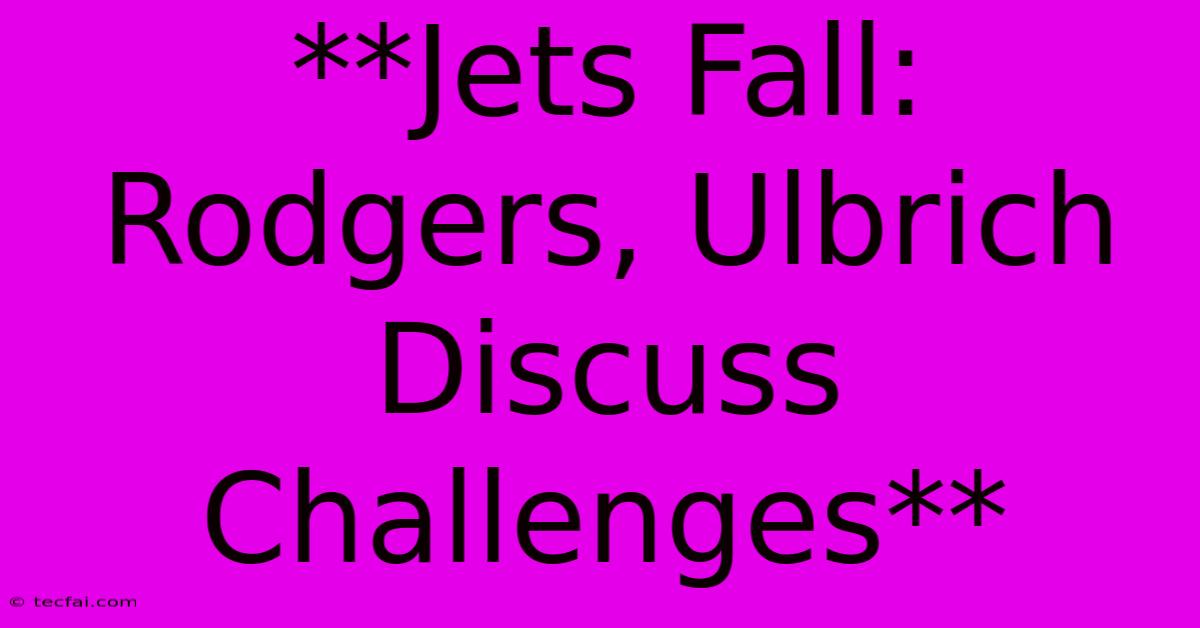 **Jets Fall: Rodgers, Ulbrich Discuss Challenges** 