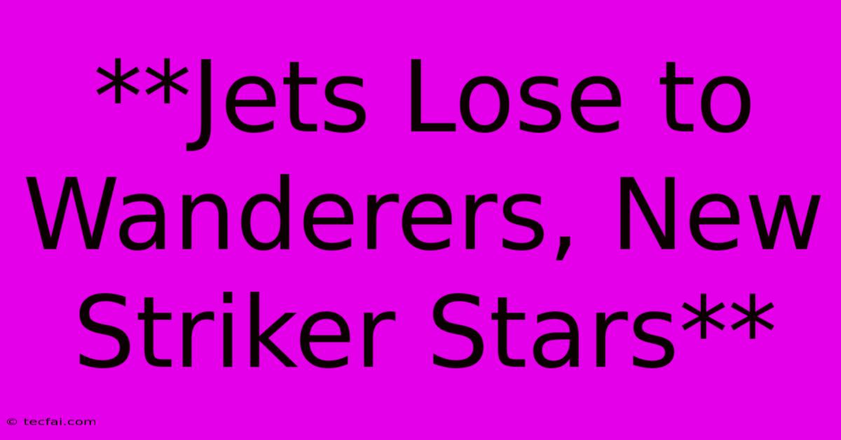 **Jets Lose To Wanderers, New Striker Stars** 