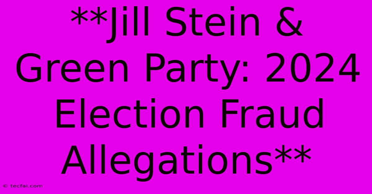 **Jill Stein & Green Party: 2024 Election Fraud Allegations**