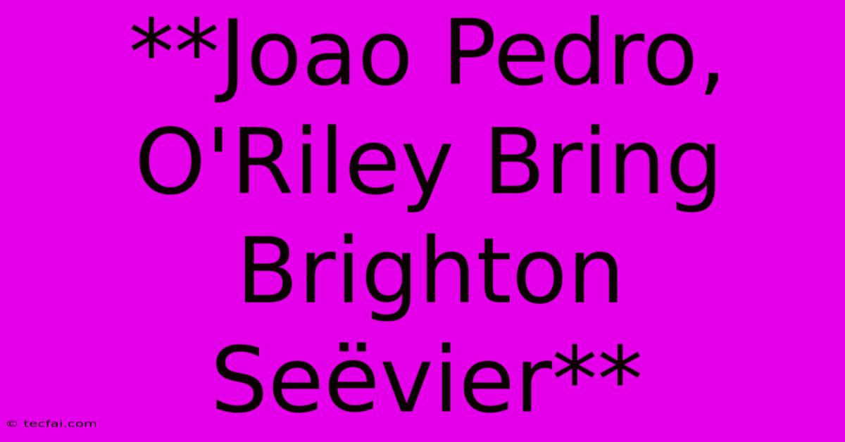 **Joao Pedro, O'Riley Bring Brighton Seëvier**