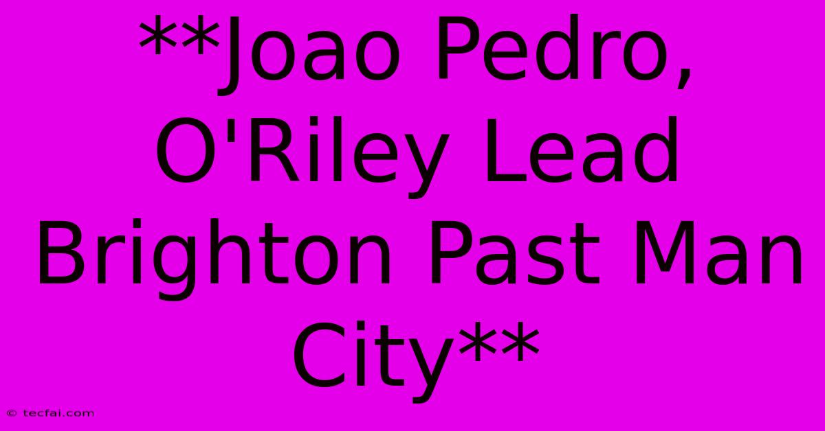 **Joao Pedro, O'Riley Lead Brighton Past Man City**