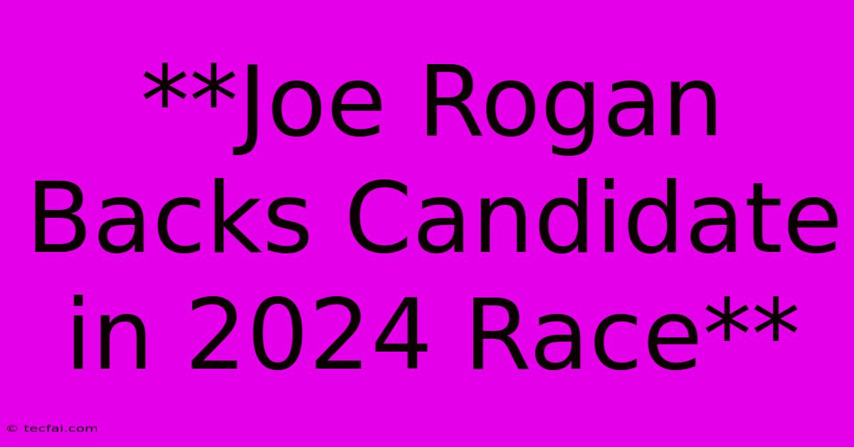 **Joe Rogan Backs Candidate In 2024 Race**