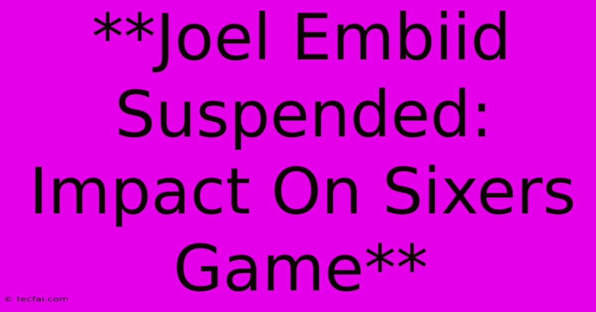 **Joel Embiid Suspended: Impact On Sixers Game**