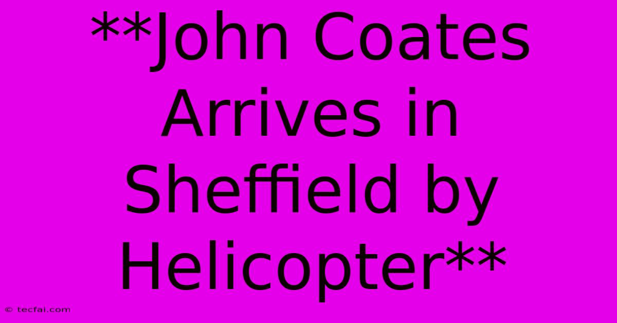 **John Coates Arrives In Sheffield By Helicopter**