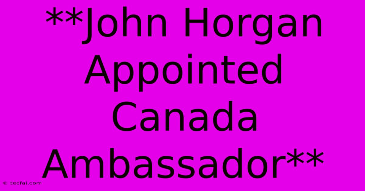 **John Horgan Appointed Canada Ambassador**