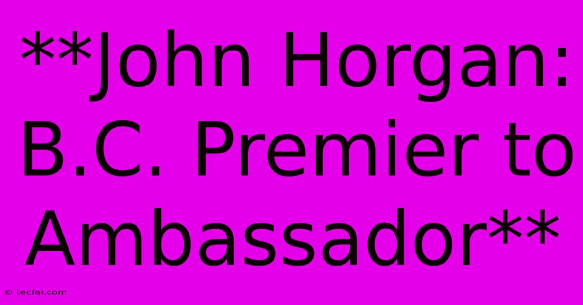 **John Horgan: B.C. Premier To Ambassador**