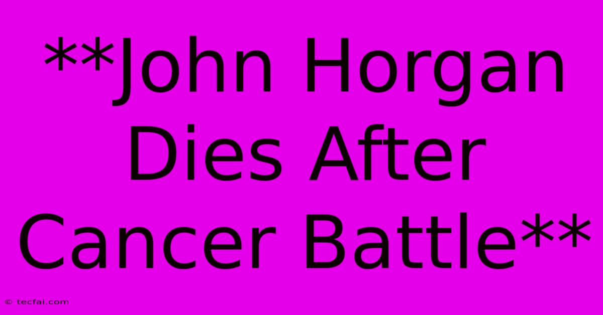 **John Horgan Dies After Cancer Battle**