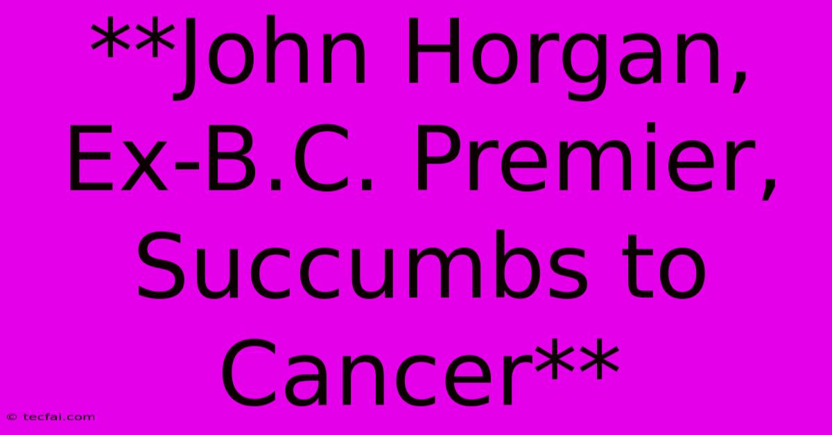 **John Horgan, Ex-B.C. Premier, Succumbs To Cancer** 