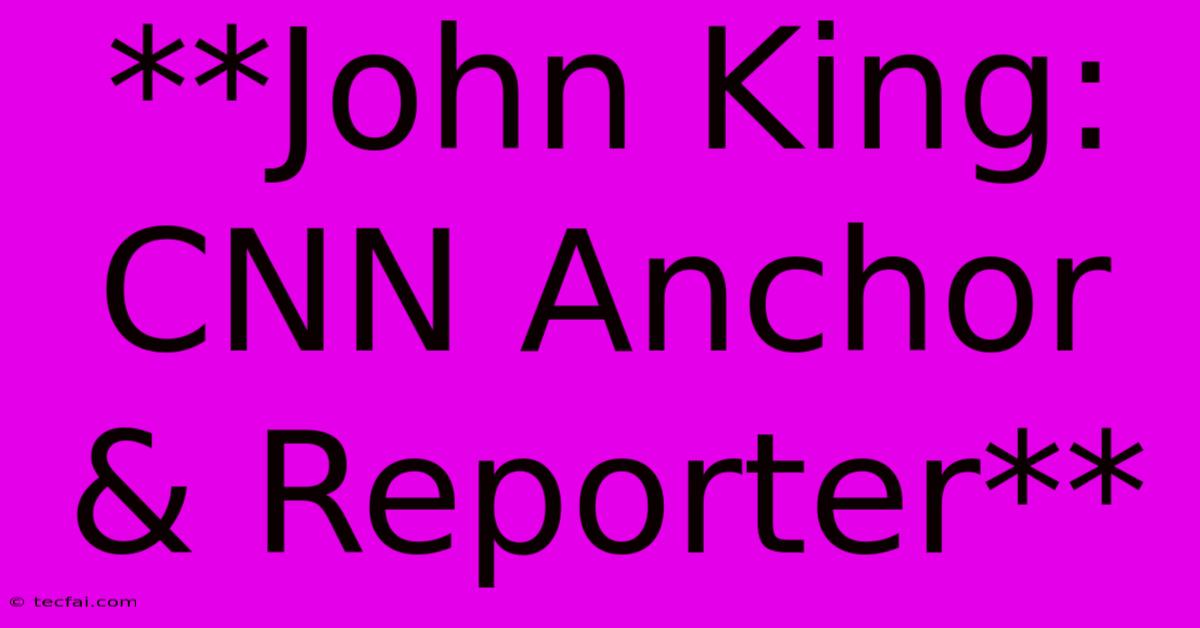 **John King: CNN Anchor & Reporter**