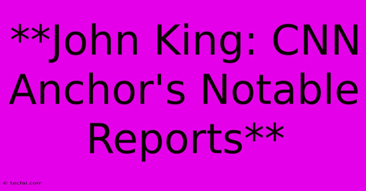 **John King: CNN Anchor's Notable Reports** 