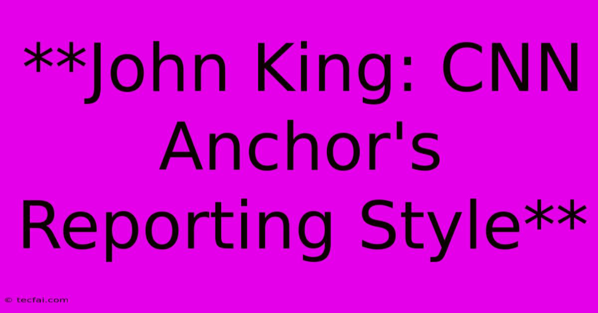 **John King: CNN Anchor's Reporting Style**