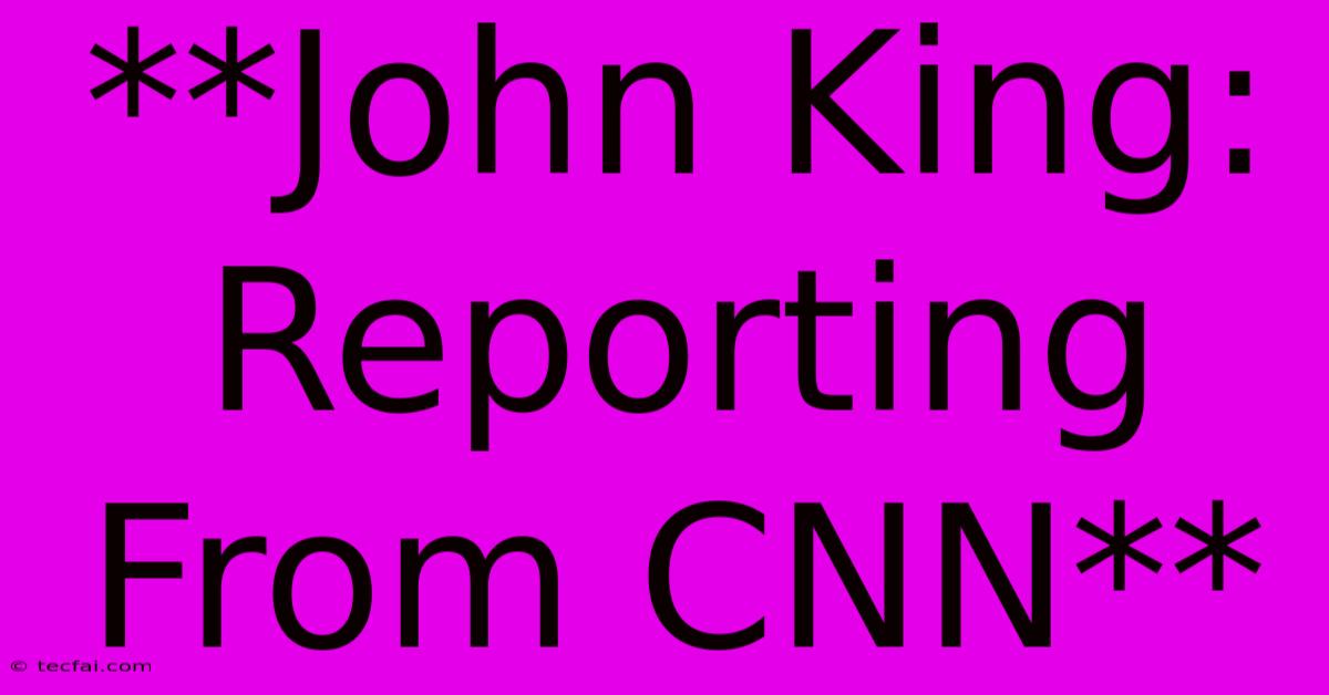 **John King: Reporting From CNN** 