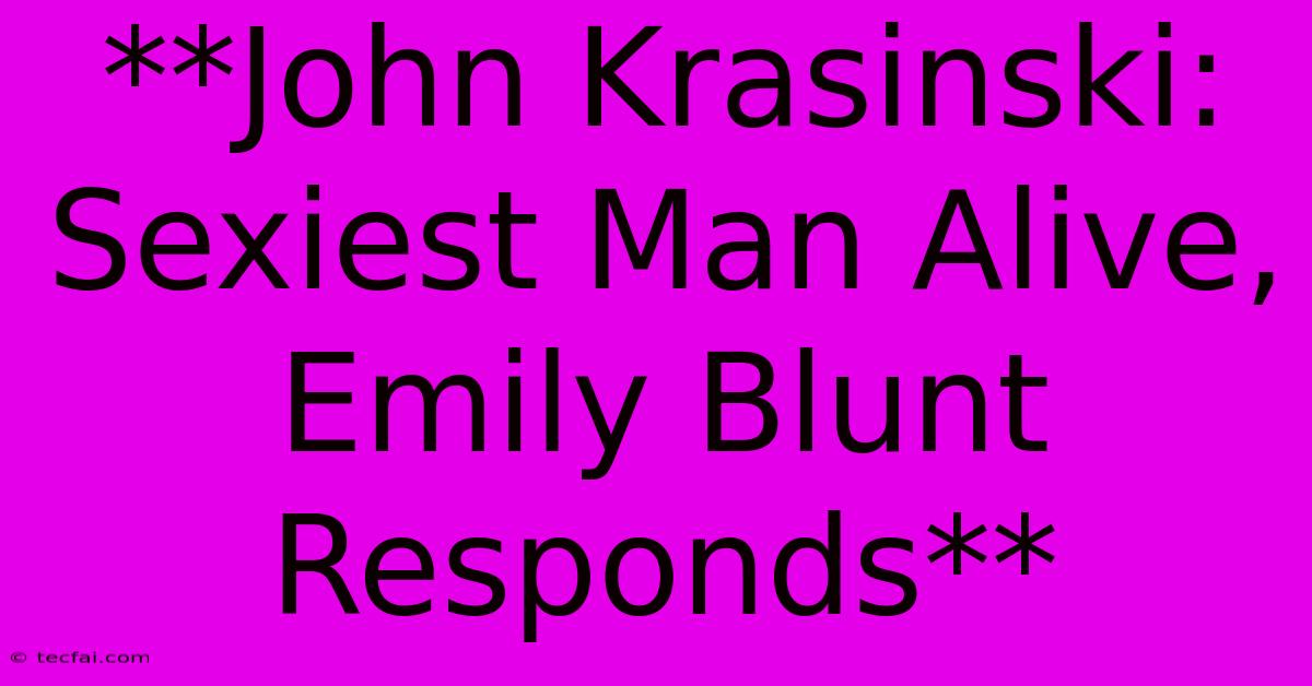 **John Krasinski: Sexiest Man Alive, Emily Blunt Responds**