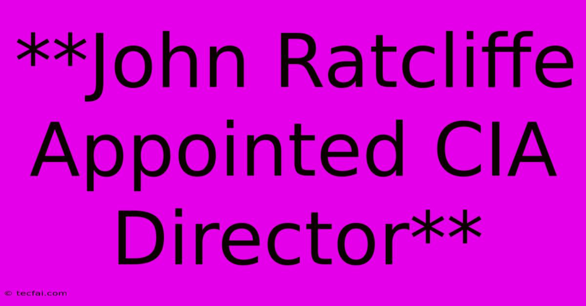 **John Ratcliffe Appointed CIA Director**