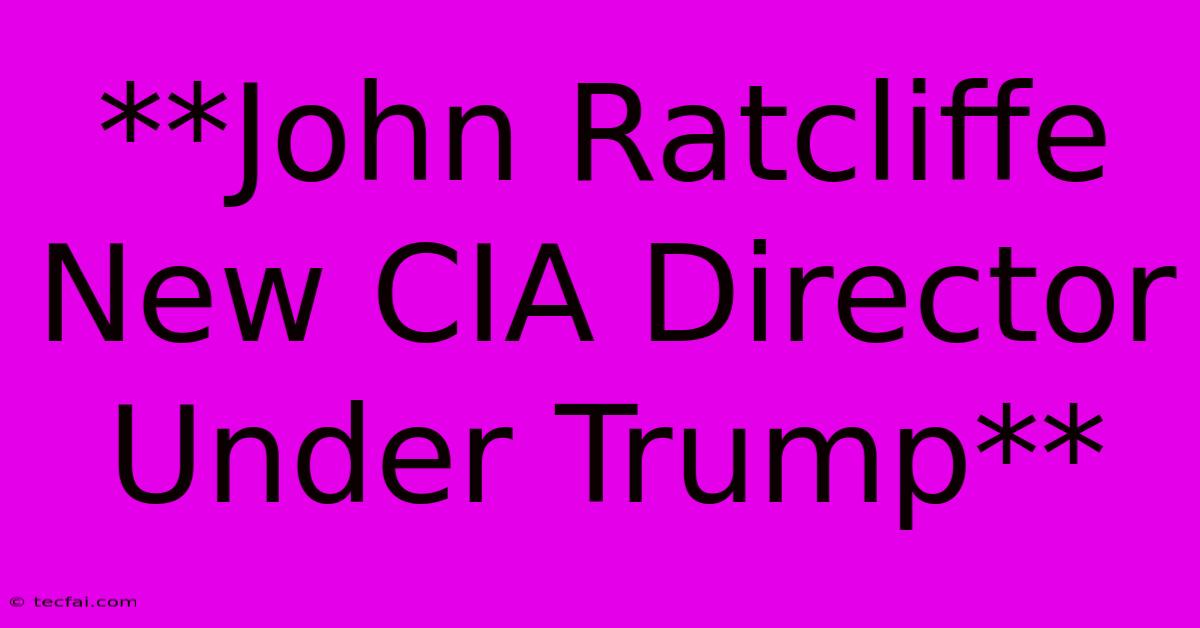 **John Ratcliffe New CIA Director Under Trump** 