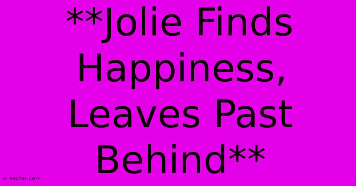 **Jolie Finds Happiness, Leaves Past Behind**