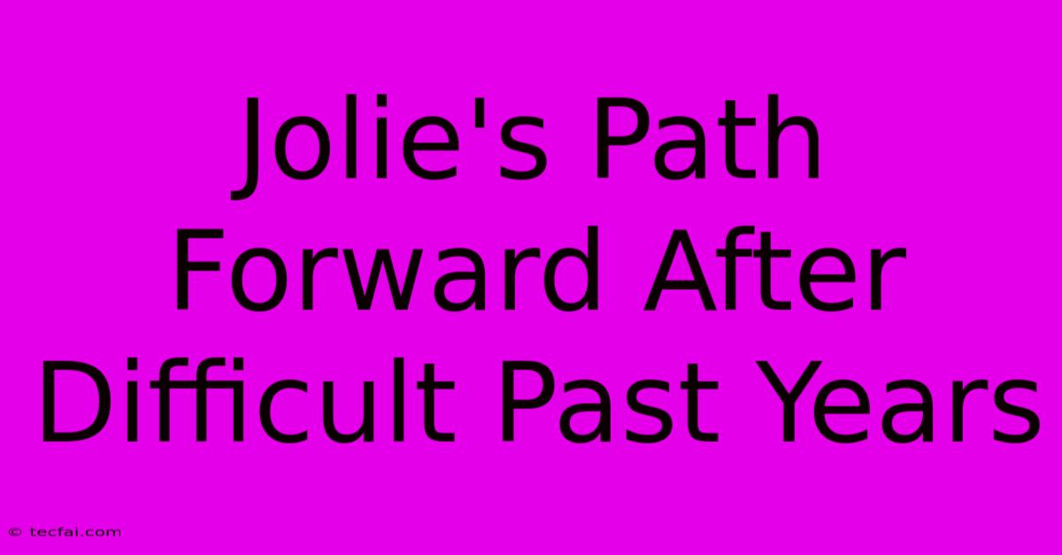 Jolie's Path Forward After Difficult Past Years 