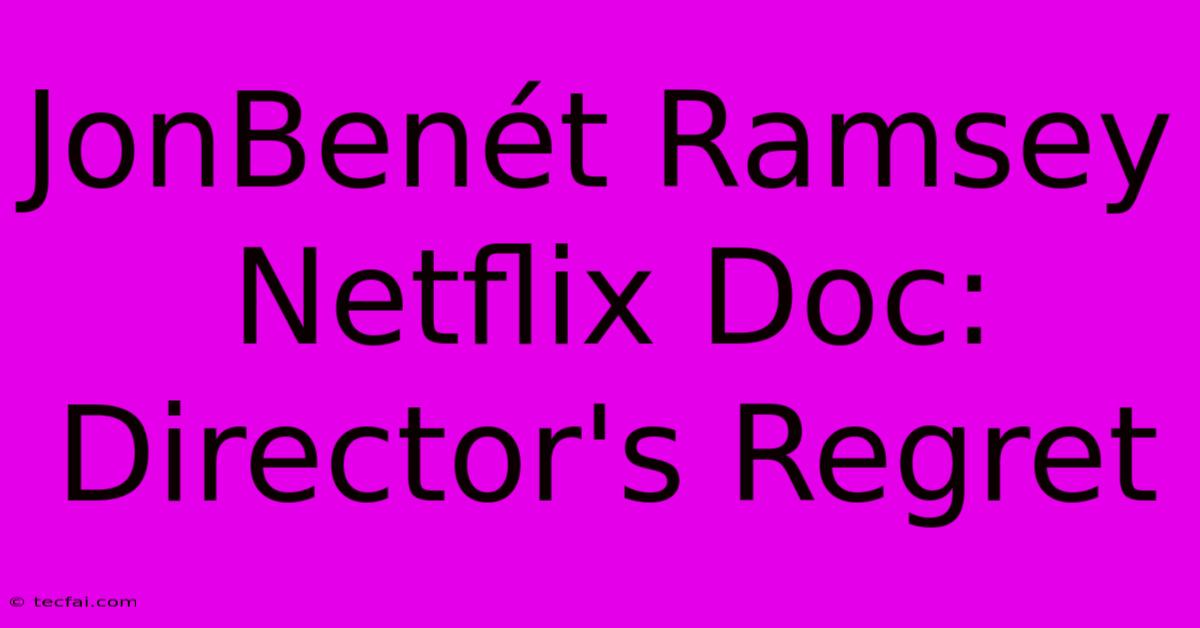 JonBenét Ramsey Netflix Doc: Director's Regret