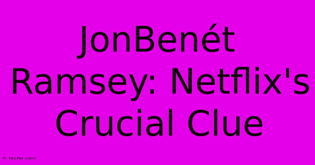 JonBenét Ramsey: Netflix's Crucial Clue