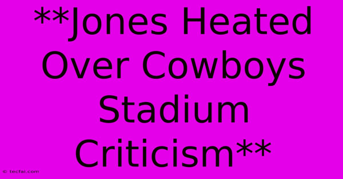 **Jones Heated Over Cowboys Stadium Criticism** 