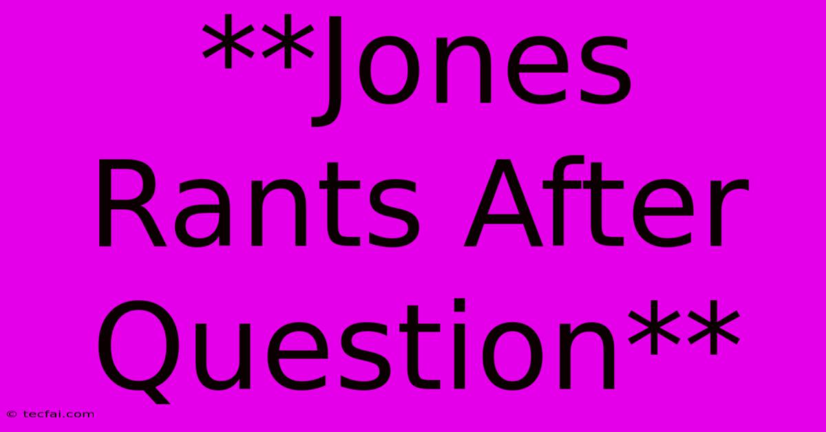 **Jones Rants After Question**