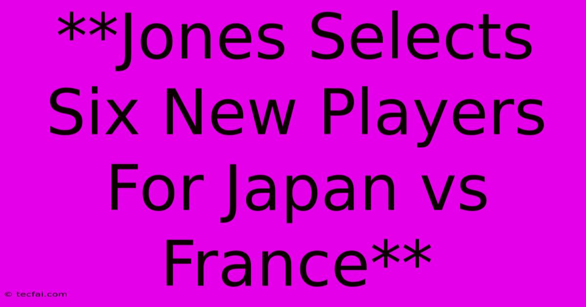 **Jones Selects Six New Players For Japan Vs France** 