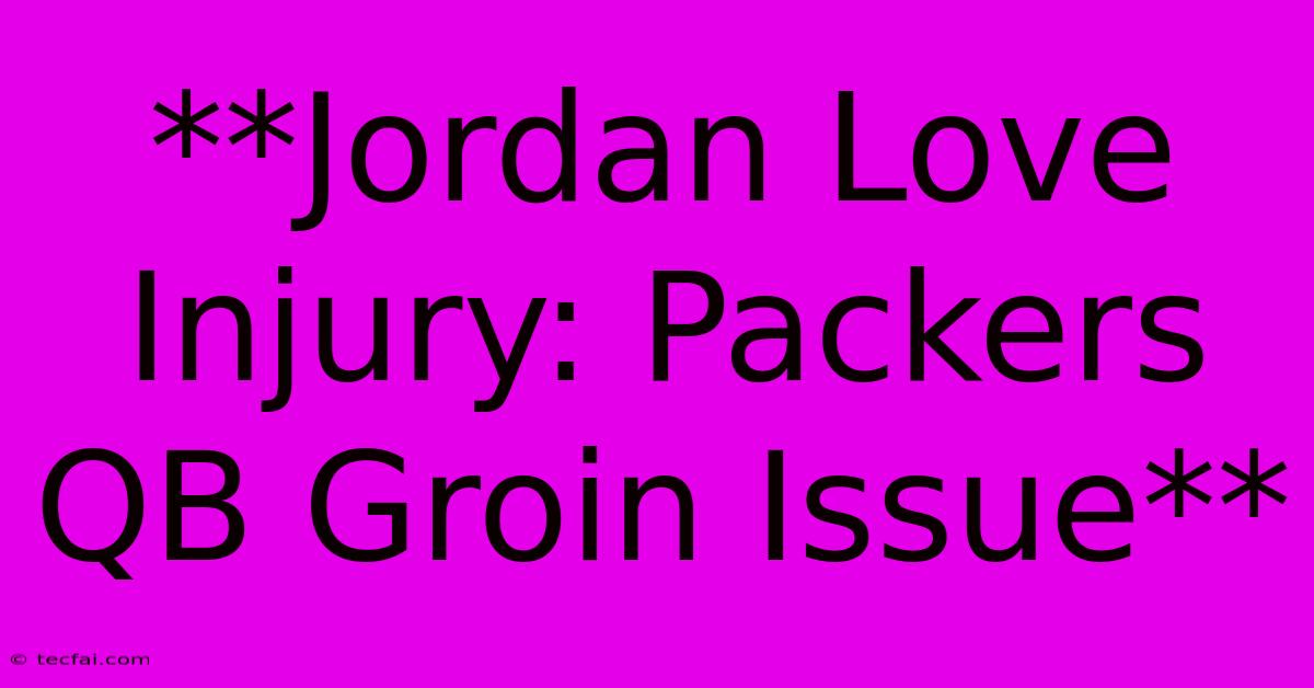 **Jordan Love Injury: Packers QB Groin Issue**