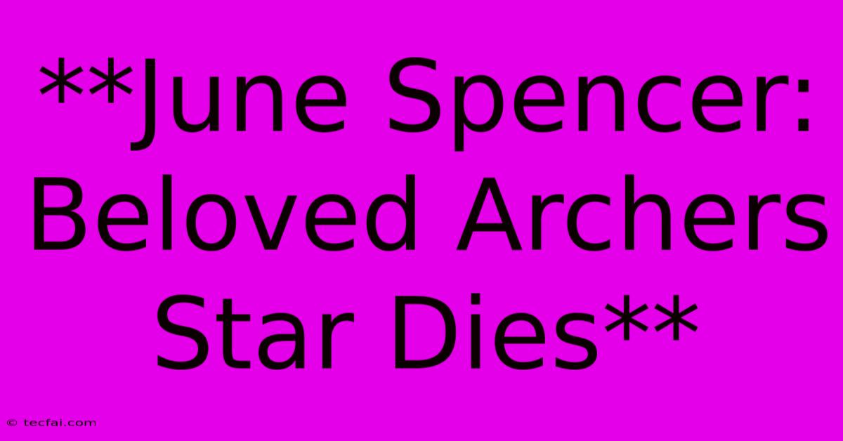 **June Spencer: Beloved Archers Star Dies** 