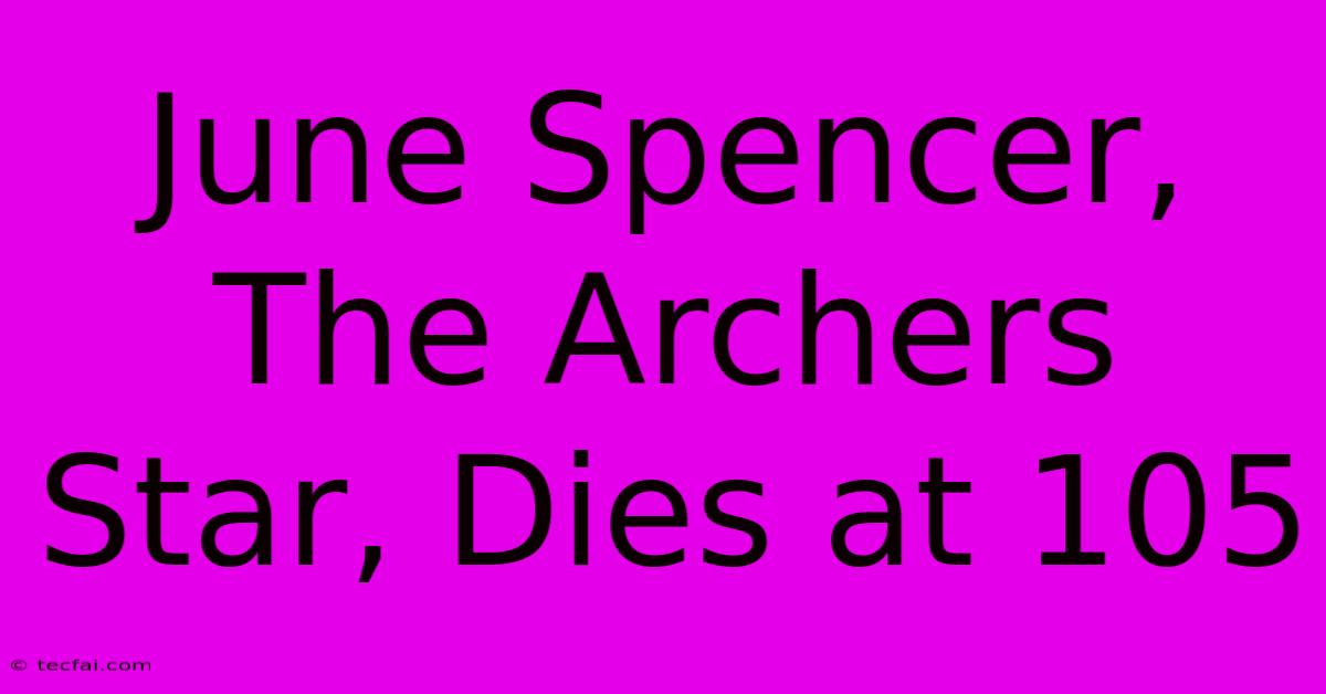 June Spencer, The Archers Star, Dies At 105