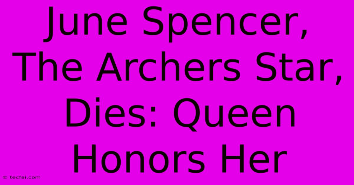 June Spencer, The Archers Star, Dies: Queen Honors Her