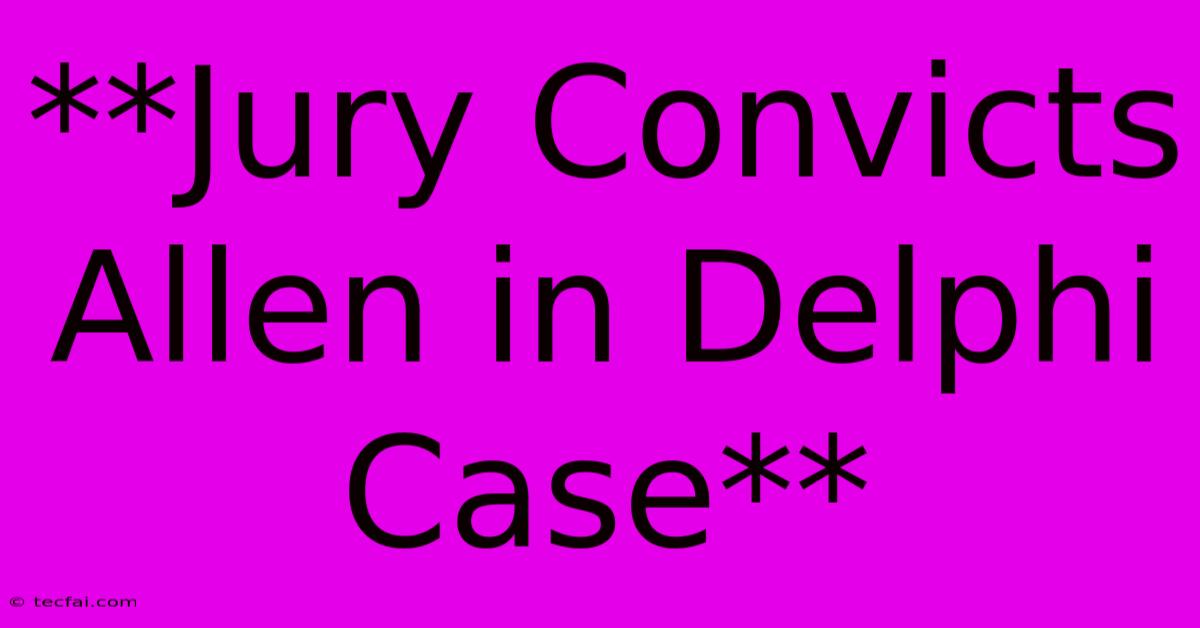 **Jury Convicts Allen In Delphi Case**