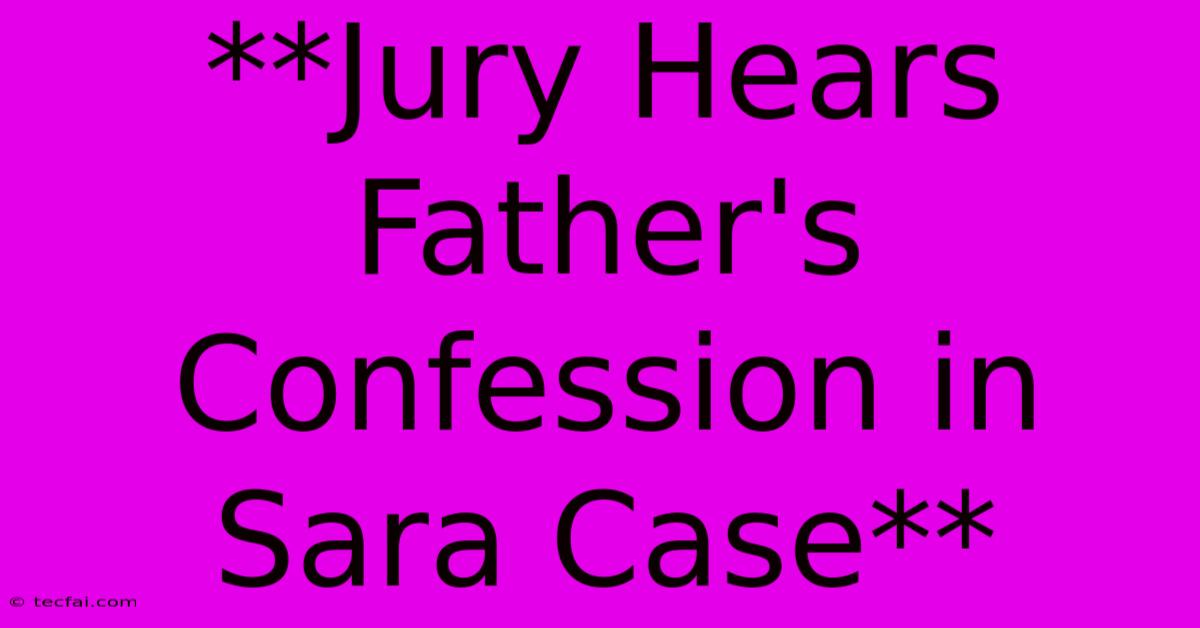 **Jury Hears Father's Confession In Sara Case**