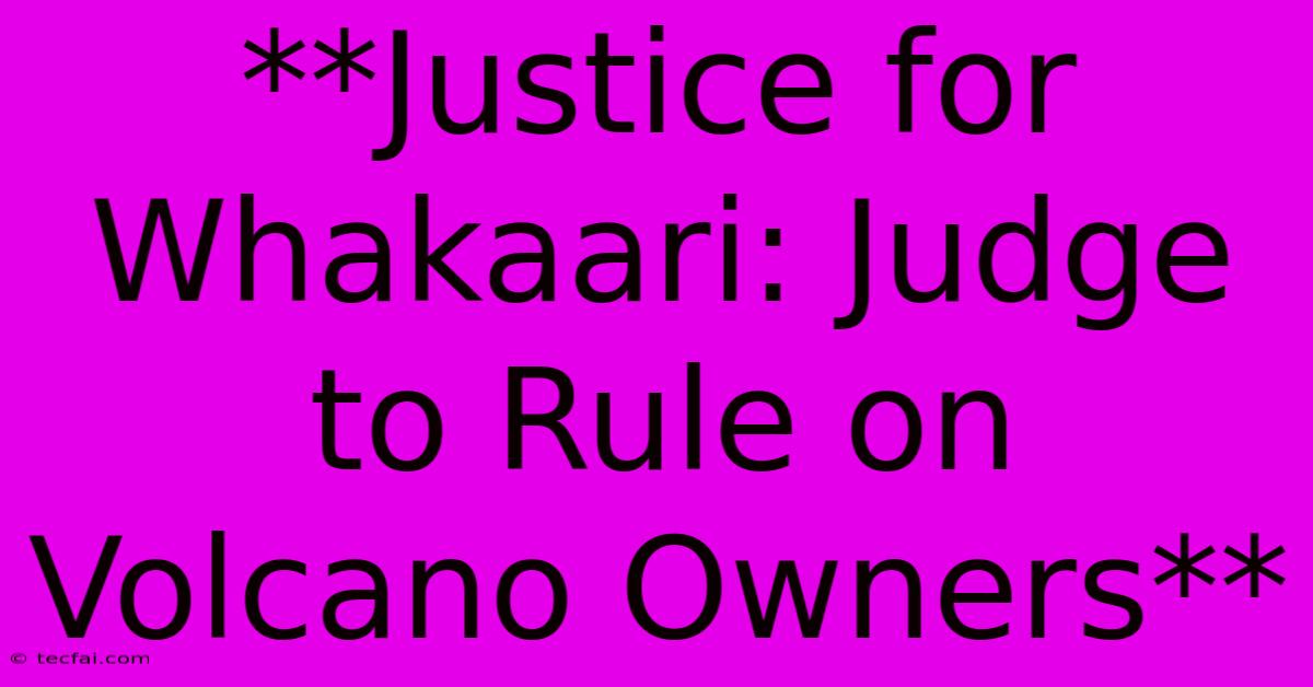 **Justice For Whakaari: Judge To Rule On Volcano Owners**