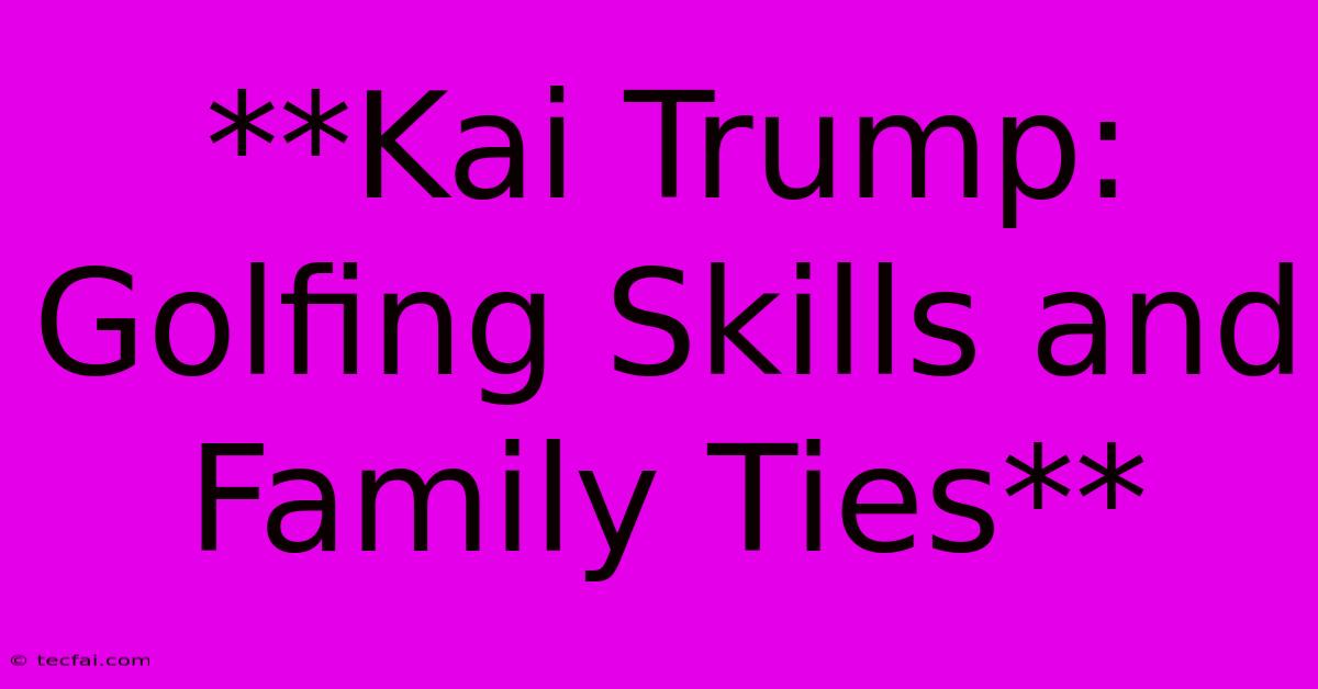 **Kai Trump: Golfing Skills And Family Ties**