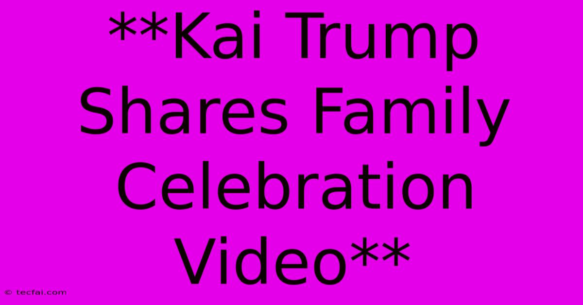 **Kai Trump Shares Family Celebration Video**