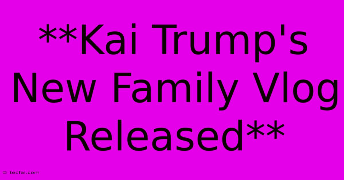 **Kai Trump's New Family Vlog Released**