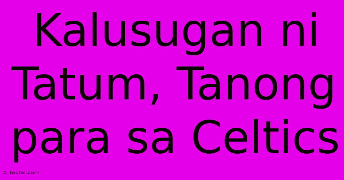 Kalusugan Ni Tatum, Tanong Para Sa Celtics