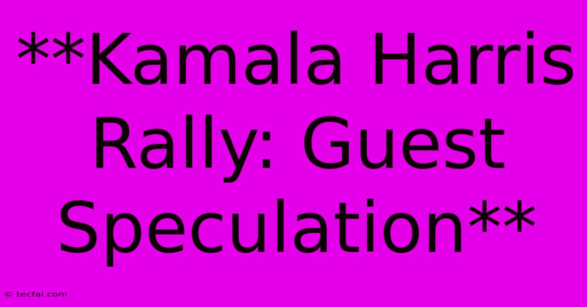 **Kamala Harris Rally: Guest Speculation**