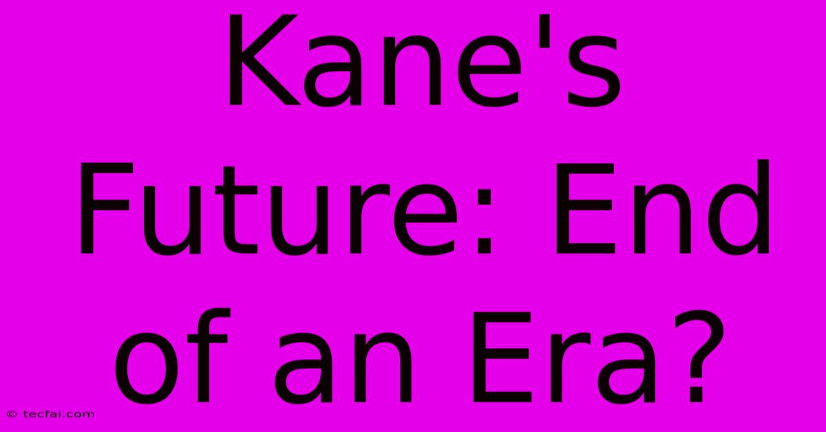 Kane's Future: End Of An Era?