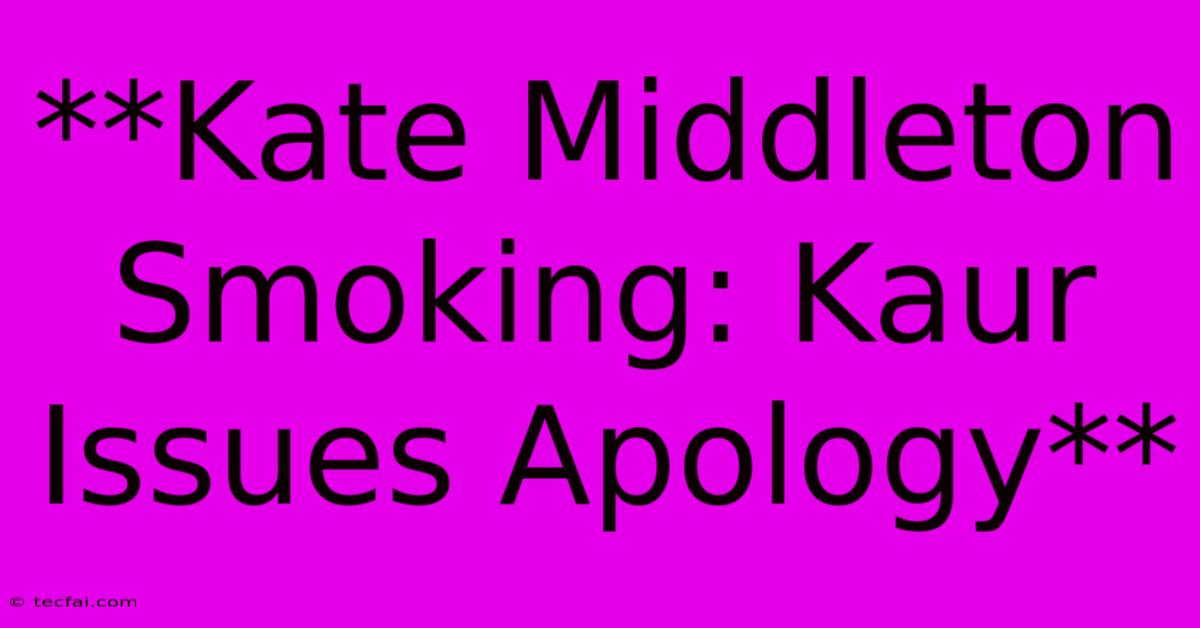 **Kate Middleton Smoking: Kaur Issues Apology** 