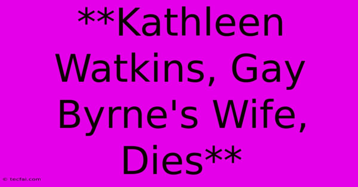 **Kathleen Watkins, Gay Byrne's Wife, Dies**