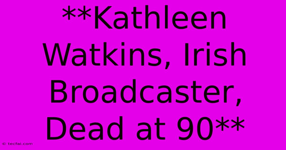 **Kathleen Watkins, Irish Broadcaster, Dead At 90**