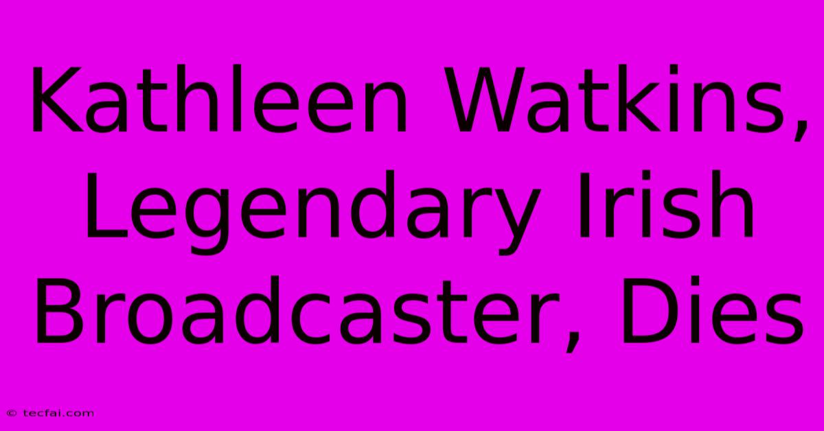 Kathleen Watkins, Legendary Irish Broadcaster, Dies