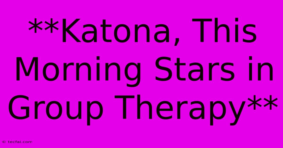 **Katona, This Morning Stars In Group Therapy**