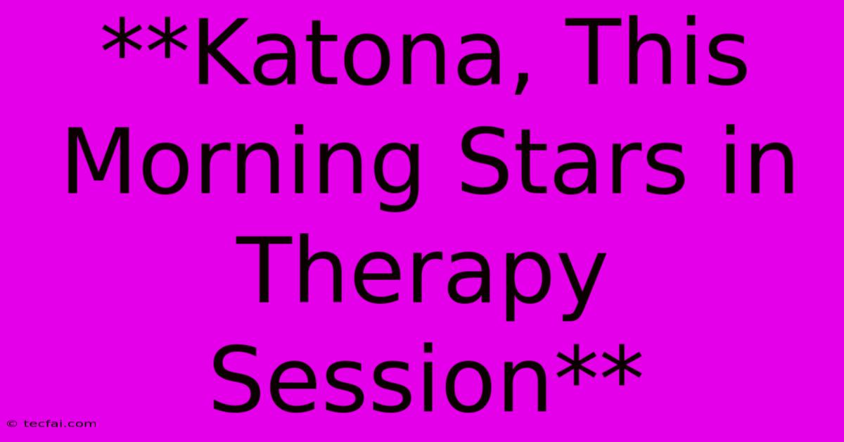 **Katona, This Morning Stars In Therapy Session**