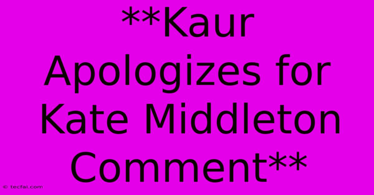 **Kaur Apologizes For Kate Middleton Comment**