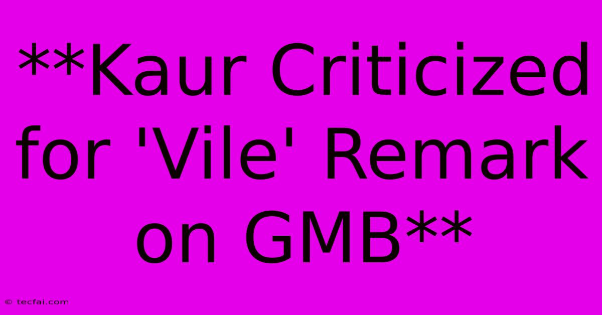 **Kaur Criticized For 'Vile' Remark On GMB**