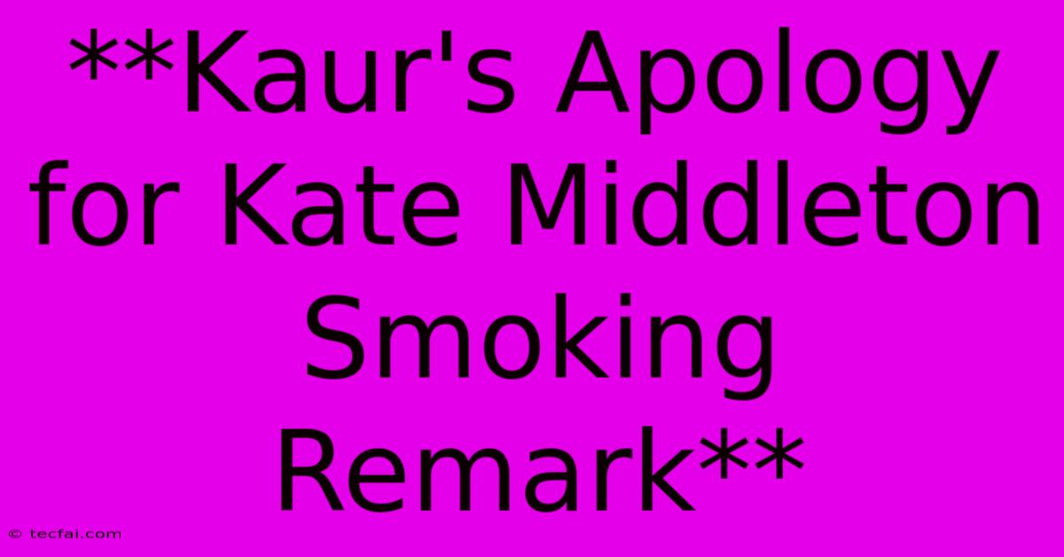 **Kaur's Apology For Kate Middleton Smoking Remark**