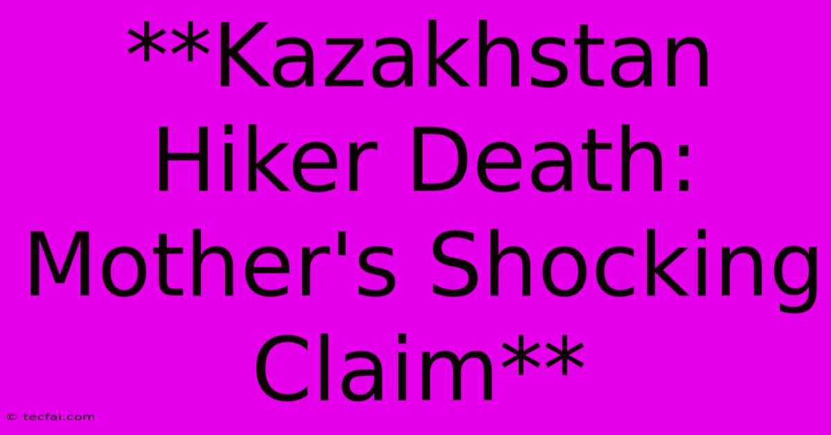 **Kazakhstan Hiker Death: Mother's Shocking Claim**