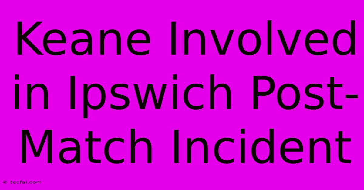 Keane Involved In Ipswich Post-Match Incident